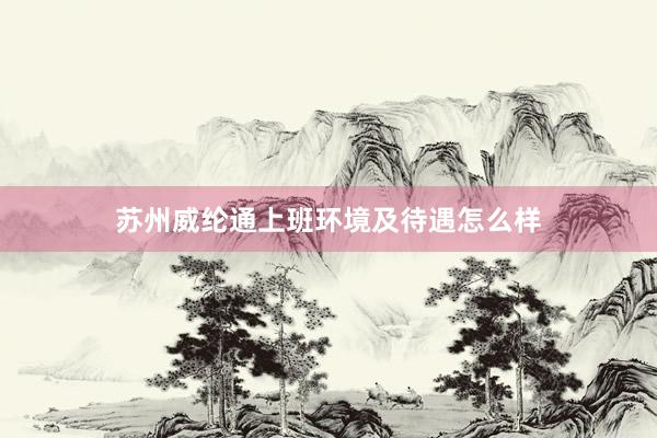 苏州威纶通上班环境及待遇怎么样