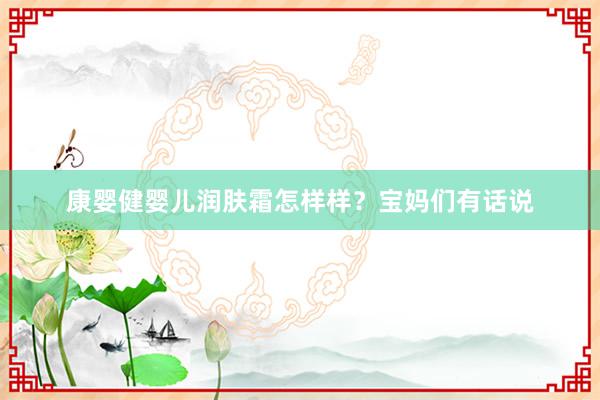 康婴健婴儿润肤霜怎样样？宝妈们有话说