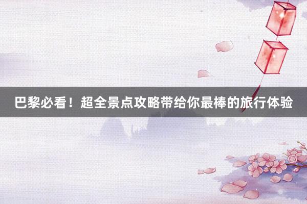 巴黎必看！超全景点攻略带给你最棒的旅行体验
