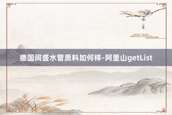 德国阔盛水管质料如何样-阿里山getList