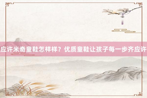 应许米奇童鞋怎样样？优质童鞋让孩子每一步齐应许