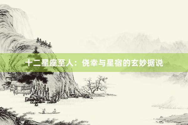 十二星座至人：侥幸与星宿的玄妙据说