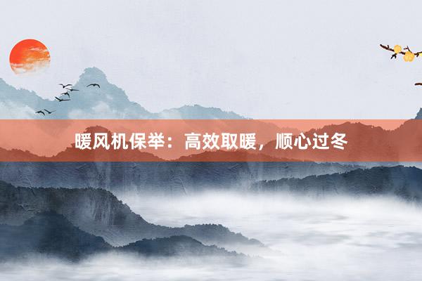 暖风机保举：高效取暖，顺心过冬